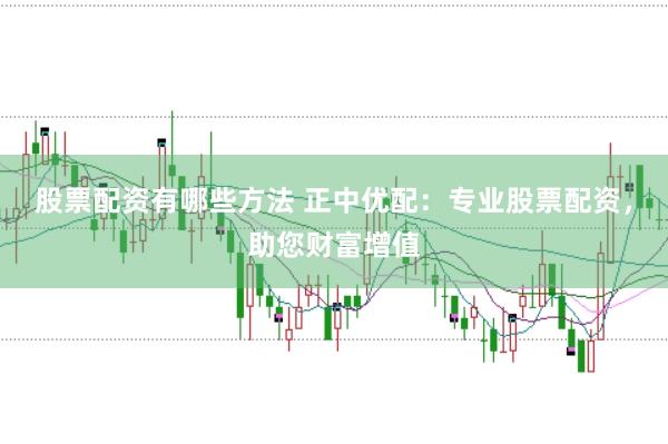 股票配资有哪些方法 正中优配：专业股票配资，助您财富增值