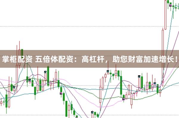 掌柜配资 五倍体配资：高杠杆，助您财富加速增长！
