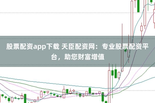 股票配资app下载 天臣配资网：专业股票配资平台，助您财富增值