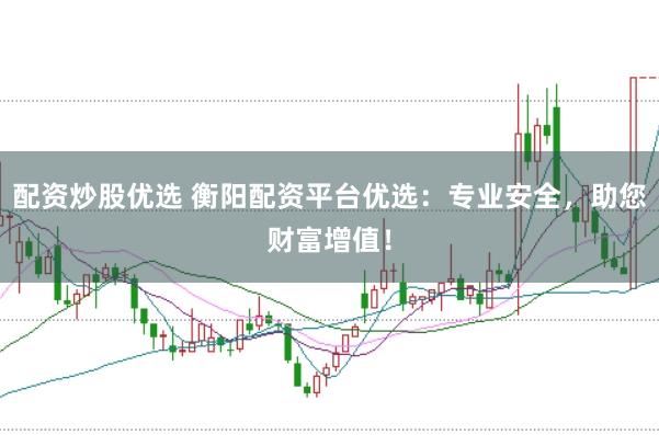 配资炒股优选 衡阳配资平台优选：专业安全，助您财富增值！