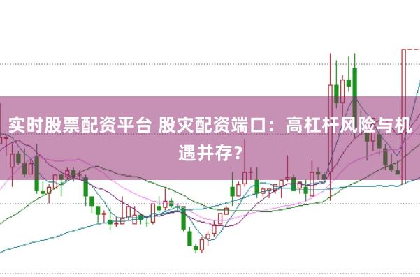 实时股票配资平台 股灾配资端口：高杠杆风险与机遇并存？