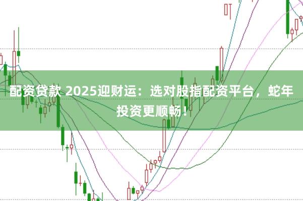 配资贷款 2025迎财运：选对股指配资平台，蛇年投资更顺畅！