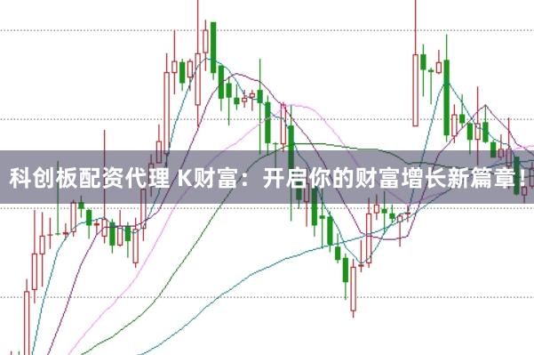 科创板配资代理 K财富：开启你的财富增长新篇章！