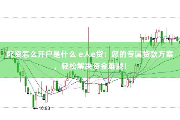 配资怎么开户是什么 e人e贷：您的专属贷款方案，轻松解决资金难题！