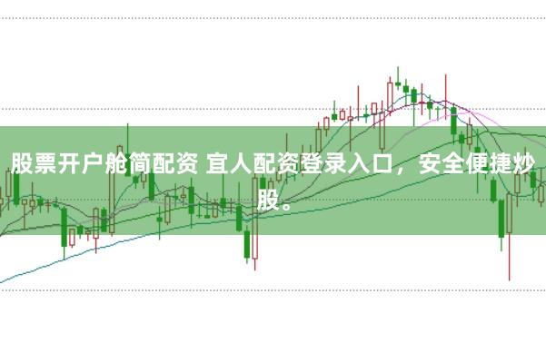股票开户舱简配资 宜人配资登录入口，安全便捷炒股。