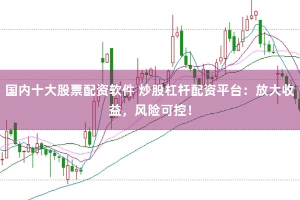 国内十大股票配资软件 炒股杠杆配资平台：放大收益，风险可控！