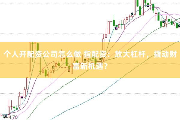 个人开配资公司怎么做 指配资：放大杠杆，撬动财富新机遇？