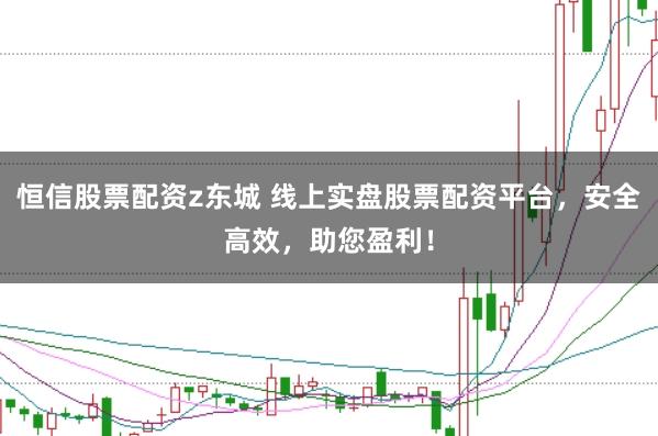 恒信股票配资z东城 线上实盘股票配资平台，安全高效，助您盈利！