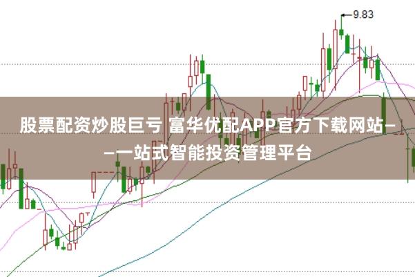 股票配资炒股巨亏 富华优配APP官方下载网站——一站式智能投资管理平台
