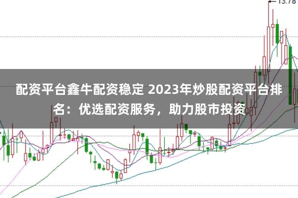 配资平台鑫牛配资稳定 2023年炒股配资平台排名：优选配资服务，助力股市投资
