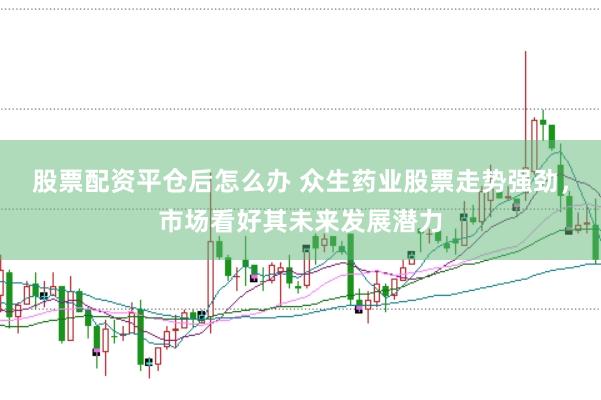 股票配资平仓后怎么办 众生药业股票走势强劲，市场看好其未来发展潜力
