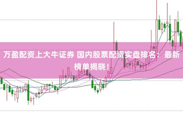 万盈配资上大牛证券 国内股票配资实盘排名：最新榜单揭晓！