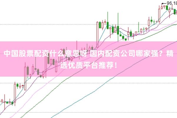 中国股票配资什么意思呀 国内配资公司哪家强？精选优质平台推荐！