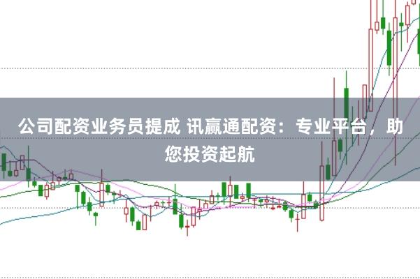 公司配资业务员提成 讯赢通配资：专业平台，助您投资起航