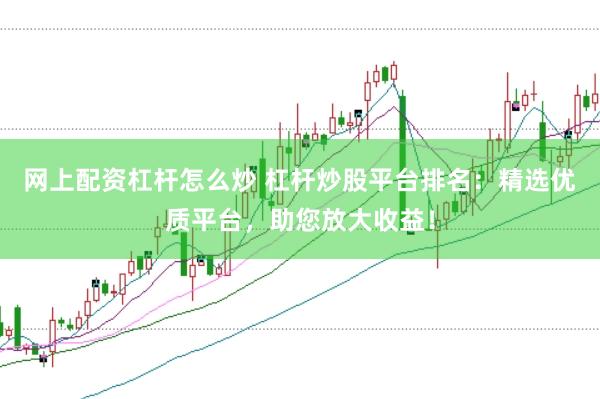 网上配资杠杆怎么炒 杠杆炒股平台排名：精选优质平台，助您放大收益！