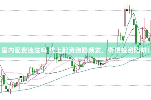 国内配资违法吗 线上配资跑路频发，警惕投资陷阱！