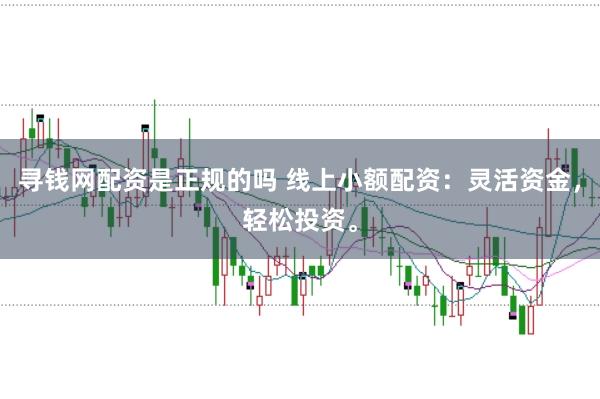 寻钱网配资是正规的吗 线上小额配资：灵活资金，轻松投资。