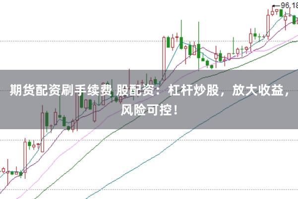 期货配资刷手续费 股配资：杠杆炒股，放大收益，风险可控！