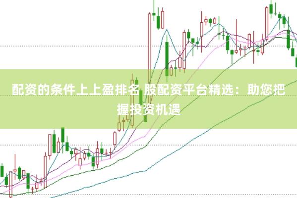 配资的条件上上盈排名 股配资平台精选：助您把握投资机遇