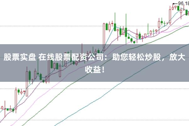 股票实盘 在线股票配资公司：助您轻松炒股，放大收益！