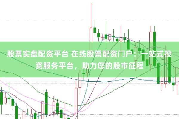 股票实盘配资平台 在线股票配资门户：一站式投资服务平台，助力您的股市征程