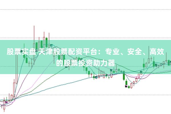 股票实盘 天津股票配资平台：专业、安全、高效的股票投资助力器