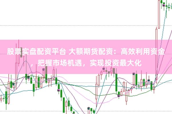 股票实盘配资平台 大额期货配资：高效利用资金，把握市场机遇，实现投资最大化