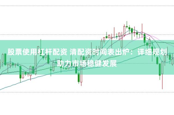 股票使用杠杆配资 清配资时间表出炉：详细规划助力市场稳健发展