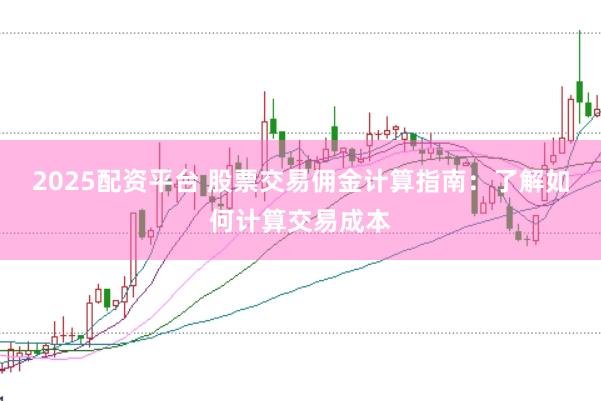 2025配资平台 股票交易佣金计算指南：了解如何计算交易成本