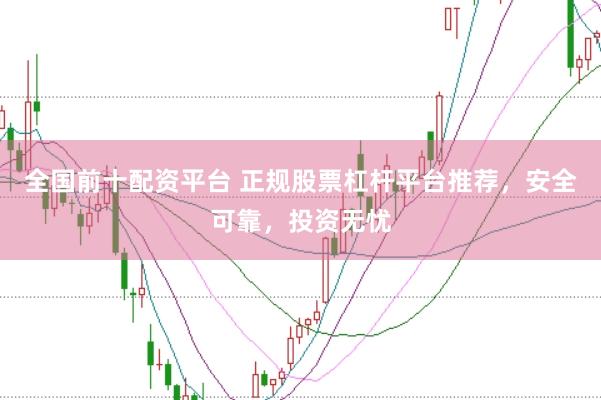 全国前十配资平台 正规股票杠杆平台推荐，安全可靠，投资无忧