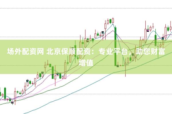 场外配资网 北京保顺配资：专业平台，助您财富增值