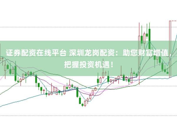 证券配资在线平台 深圳龙岗配资：助您财富增值，把握投资机遇！