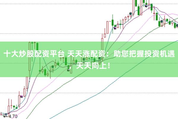 十大炒股配资平台 天天涨配资：助您把握投资机遇，天天向上！