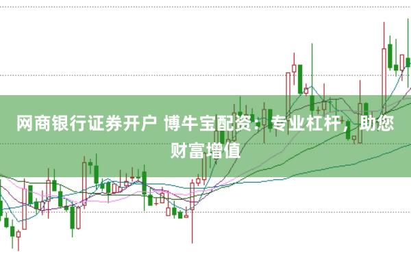 网商银行证券开户 博牛宝配资：专业杠杆，助您财富增值