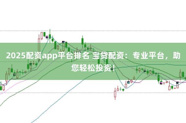 2025配资app平台排名 宝贷配资：专业平台，助您轻松投资！