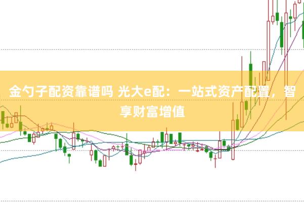 金勺子配资靠谱吗 光大e配：一站式资产配置，智享财富增值