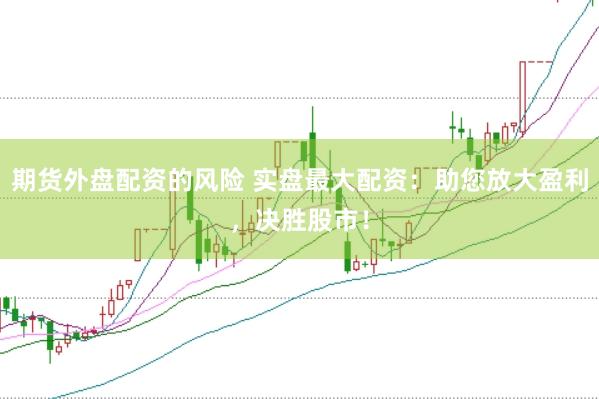 期货外盘配资的风险 实盘最大配资：助您放大盈利，决胜股市！