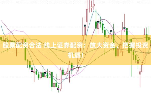 股票配资合法 线上证券配资：放大资金，把握投资机遇！