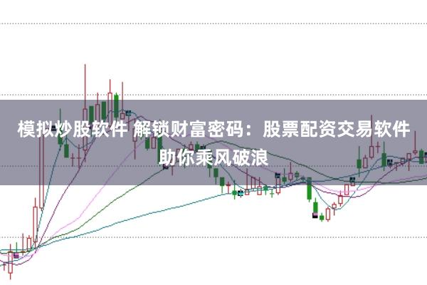 模拟炒股软件 解锁财富密码：股票配资交易软件助你乘风破浪