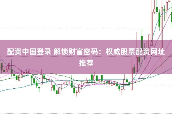 配资中国登录 解锁财富密码：权威股票配资网址推荐