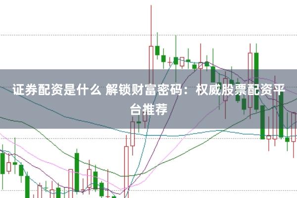 证券配资是什么 解锁财富密码：权威股票配资平台推荐