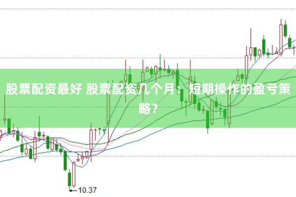 股票配资最好 股票配资几个月：短期操作的盈亏策略？