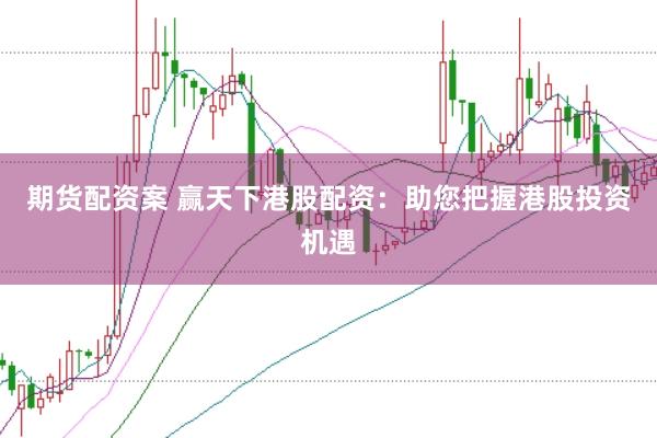 期货配资案 赢天下港股配资：助您把握港股投资机遇