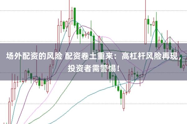 场外配资的风险 配资卷土重来：高杠杆风险再现，投资者需警惕！