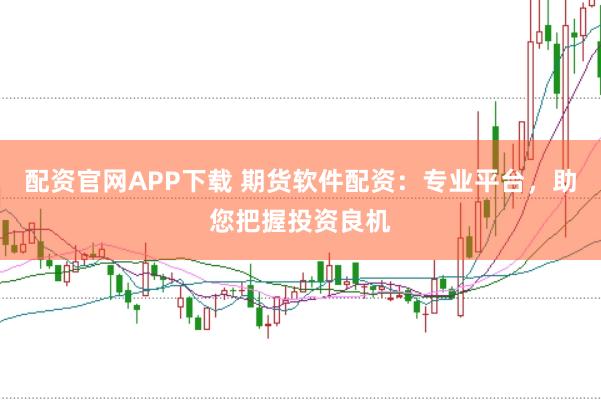 配资官网APP下载 期货软件配资：专业平台，助您把握投资良机