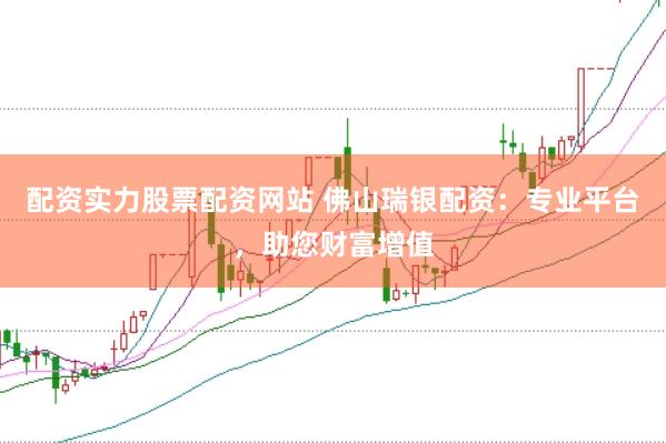 配资实力股票配资网站 佛山瑞银配资：专业平台，助您财富增值