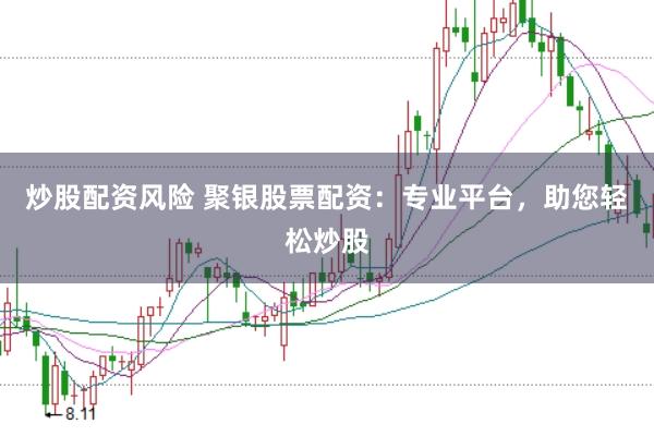 炒股配资风险 聚银股票配资：专业平台，助您轻松炒股