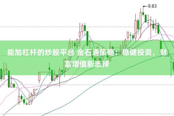 能加杠杆的炒股平台 金石通策略：稳健投资，财富增值新选择