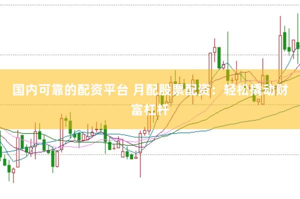 国内可靠的配资平台 月配股票配资：轻松撬动财富杠杆
