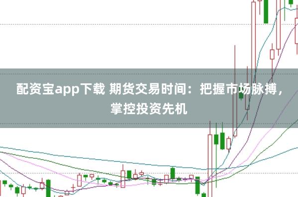 配资宝app下载 期货交易时间：把握市场脉搏，掌控投资先机